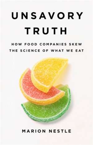 Unsavory Truth: How Food Companies Skew the Science of What We Eat de Marion Nestle