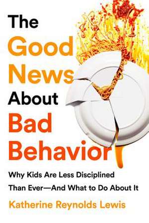 The Good News About Bad Behavior: Why Kids Are Less Disciplined Than Ever And What to Do About It de Katherine Reynolds Lewis