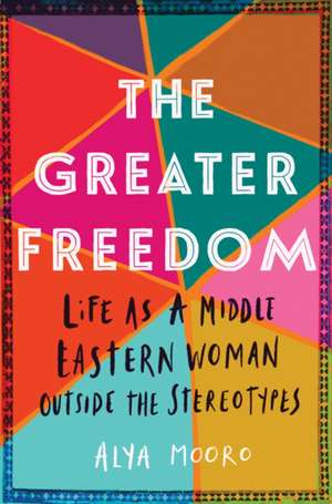 The Greater Freedom: Life as a Middle Eastern Woman Outside the Stereotypes de Alya Mooro