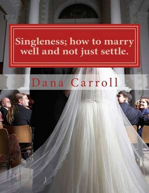 Singleness; How to Marry Well and Not Just Settle. de Dana M. Carroll