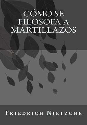 Como Se Filosofa a Martillazos de Friedrich Nietzche