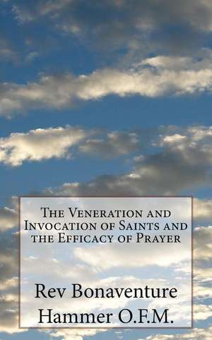 The Veneration and Invocation of Saints and the Efficacy of Prayer de Rev Bonaventure Hammer O. F. M.