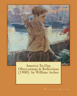 America To-Day, Observations & Reflections (1900) by William Archer de William Archer