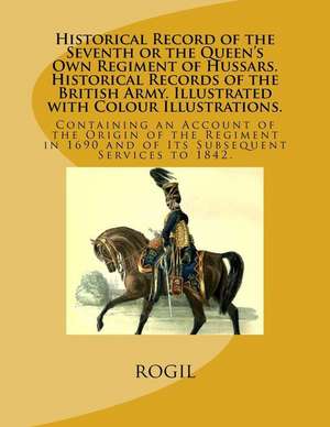 Historical Record of the Seventh or the Queen's Own Regiment of Hussars. Historical Records of the British Army. Illustrated with Colour Illustrations de Rogil