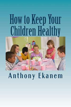 How to Keep Your Children Healthy de Anthony Ekanem