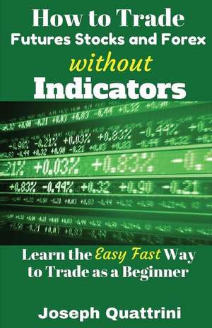 How to Trade Futures Stocks and Forex Without Indicators de Joseph Quattrini