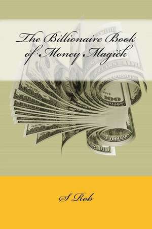 The Billionaire Book of Money Magick de S. Rob