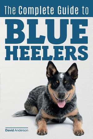 The Complete Guide to Blue Heelers - Aka the Australian Cattle Dog. Learn about Breeders, Finding a Puppy, Training, Socialization, Nutrition, Groomin de David Anderson