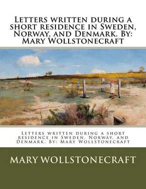 Letters Written During a Short Residence in Sweden, Norway, and Denmark. by de Mary Wollstonecraft