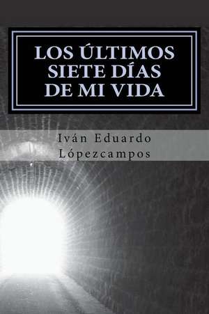 Los Ultimos Siete Dias de Mi Vida de Ivan Eduardo Lopezcampos