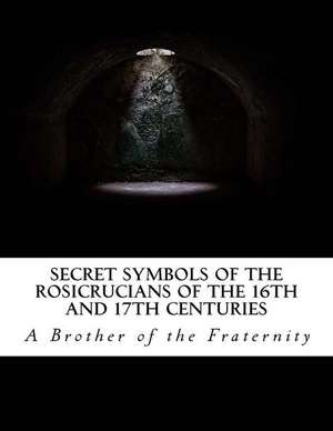 Secret Symbols of the Rosicrucians of the 16th and 17th Centuries de Fraternity, A. Brother of the