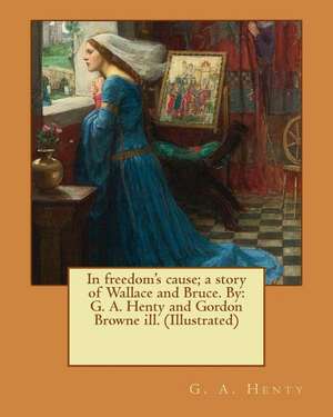 In Freedom's Cause; A Story of Wallace and Bruce. by de G. a. Henty