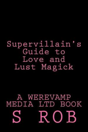 Supervillain's Guide to Love and Lust Magick de S. Rob