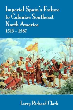 Imperial Spain's Failure to Colonize Southeast North America 1513-1587 de Larry Richard Clark