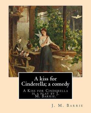 A Kiss for Cinderella; A Comedy. by de J. M. Barrie