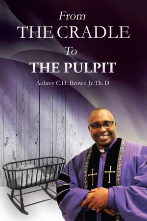 From the Cradle to the Pulpit de Aubrey C H Brown Jr