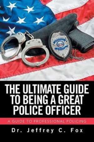 The Ultimate Guide to Being a Great Police Officer de Jeffrey C. Fox