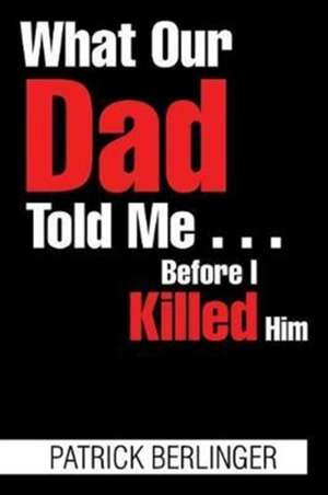 What Our Dad Told Me . . . Before I Killed Him de Patrick Berlinger