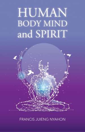 Human Body Mind and Spirit de Francis Juieng Nyahon