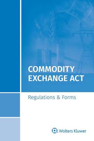 Commodity Exchange ACT: Regulations & Forms, 2019 Special Edition de Wolters Kluwer S