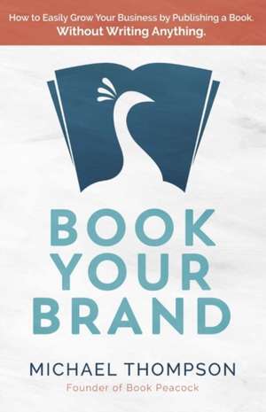 Book Your Brand: How to Easily Grow Your Business by Publishing a Book. Without Writing Anything. Volume 1 de Michael Thompson