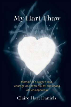 My Hart Thaw: A Memoir of a Sister's Love, Courage and Faith Amidst the Chaos of Schizophrenia Volume 1 de Claire Hart Daniels