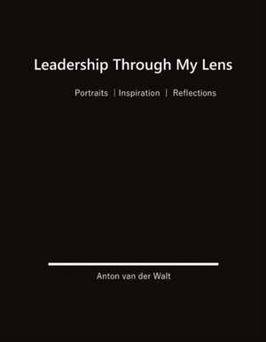 Leadership Through My Lens: Volume 1 de Anton van der Walt