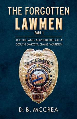 The Forgotten Lawmen Part 1: The Life and Adventures of a South Dakota Game Warden Volume 1 de D. B. McCrea