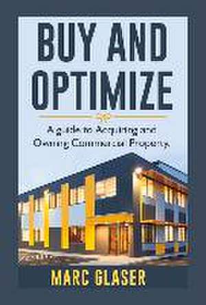 Buy and Optimize: A Guide to Acquiring and Owning Commercial Property Volume 1 de Marc Glaser