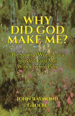 Why Did God Make Me?: The Spiritual Writings of a Sparkled-Eyed Man with Cerebral Palsy Volume 1 de John Raymond Groebl