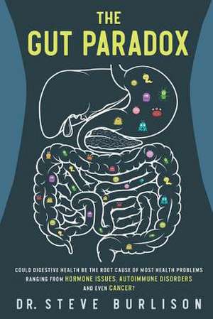 The Gut Paradox: Could Digestive Health Be the Root Cause of Most Health Problems Ranging from Hormone Issues, Autoimmune Disorders and de Steve Burlison