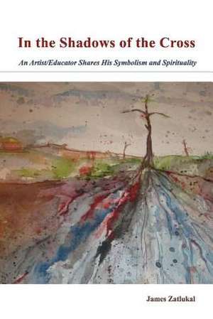 In the Shadows of the Cross: An Artist/Educator Shares His Symbolism and Spirituality Volume 1 de James Zatlukal