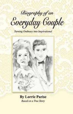 Biography of an Everyday Couple: Turning Ordinary Into Inspirational Volume 1 de Lorrie Parise