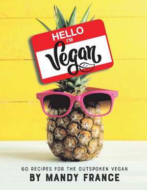 Hello, I'm Vegan: 60 Recipes for the Outspoken Vegan Volume 1 de Mandy France