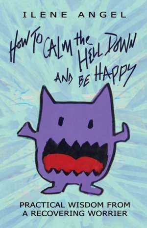 How to Calm the Hell Down and Be Happy: Practical Wisdom from a Recovering Worrier Volume 1 de Ilene Angel