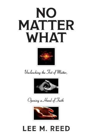 No Matter What: Unclenching the Fist of Matter, Opening a Hand of Faith Volume 1 de Lee M. Reed