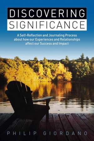 Discovering Significance: A Self-Reflection and Journaling Process about How Our Experiences and Relationships Affect Our Success and Impact Vol de Philip Giordano