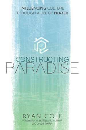 Constructing Paradise: Influencing Culture Through a Life of Prayer Volume 1 de Ryan Cole