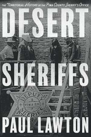 Desert Sheriffs: The Territorial History of the Pima County Sheriff's Office Volume 1 de Paul Lawton