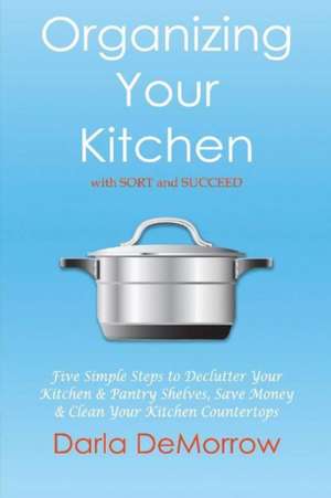 Organizing Your Kitchen with Sort and Succeed: Five Simple Steps to Declutter Your Kitchen and Pantry Shelves, Save Money Volume 2 de Darla Demorrow