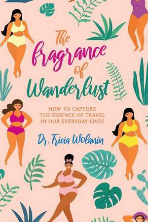 The Fragrance of Wanderlust: How to Capture the Essence of Travel in Our Everyday Lives Volume 1 de Tricia Wolanin