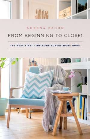 From Beginning to Close!: The Real First Time Home Buyers Work Book Volume 1 de Adrena Bacon