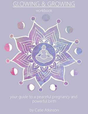 Glowing & Growing: Your Guide to a Peaceful Pregnancy and Powerful Birth Volume 1 de Catie Atkinson