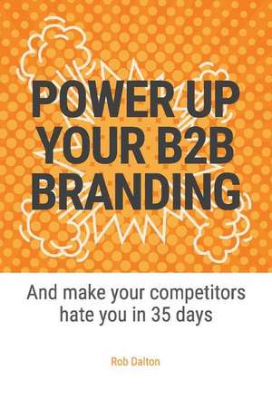 Power Up Your B2B Branding: And Make Your Competitors Hate You in 35 Days de Rob Dalton