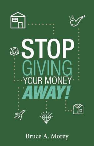 Stop Giving Your Money Away! de Bruce A Morey