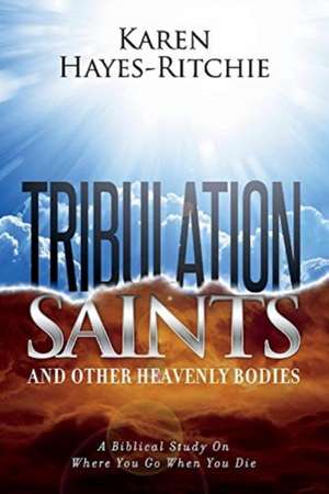 Tribulation Saints and Other Heavenly Bodies: A Biblical Study on Where You Go When You Die Volume 1 de Karen Hayes-Ritchie