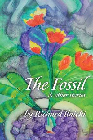 The Fossil and Other Stories: Your Body Follows Your Mind. Where Are You Taking Yours? Volume 1 de Richard Ilnicki