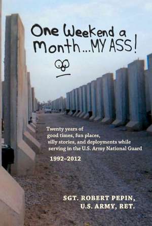 One Weekend a Month... My Ass!: Twenty Years Serving in the U.S. Army National Guard 1992-2012 Volume 1 de Robert Pepin