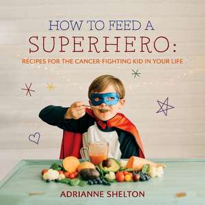 How to Feed a Superhero: Recipes for the Cancer-Fighting Kid in Your Life Volume 1 de Adrianne Shelton