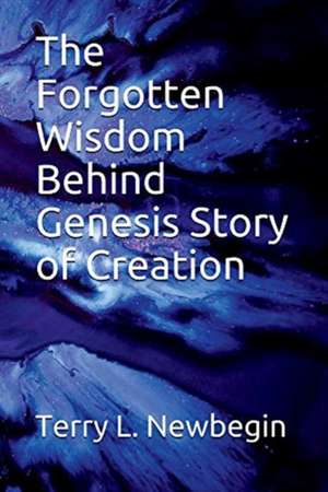 The Forgotten Wisdom Behind Genesis' Story of Creation: Volume 1 de Terry Newbegin